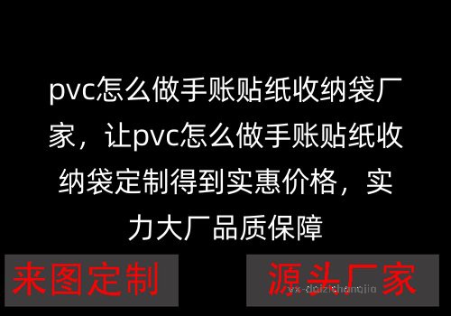 pvc手账贴纸收纳袋厂家，让pvc手账贴纸收纳袋定制得到实惠价格，实力大厂品质保障