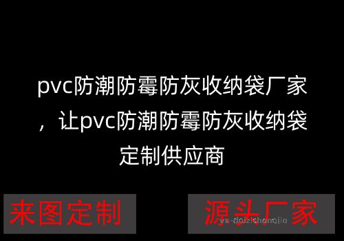 pvc防潮防霉防灰收纳袋厂家，让pvc防潮防霉防灰收纳袋定制供应商